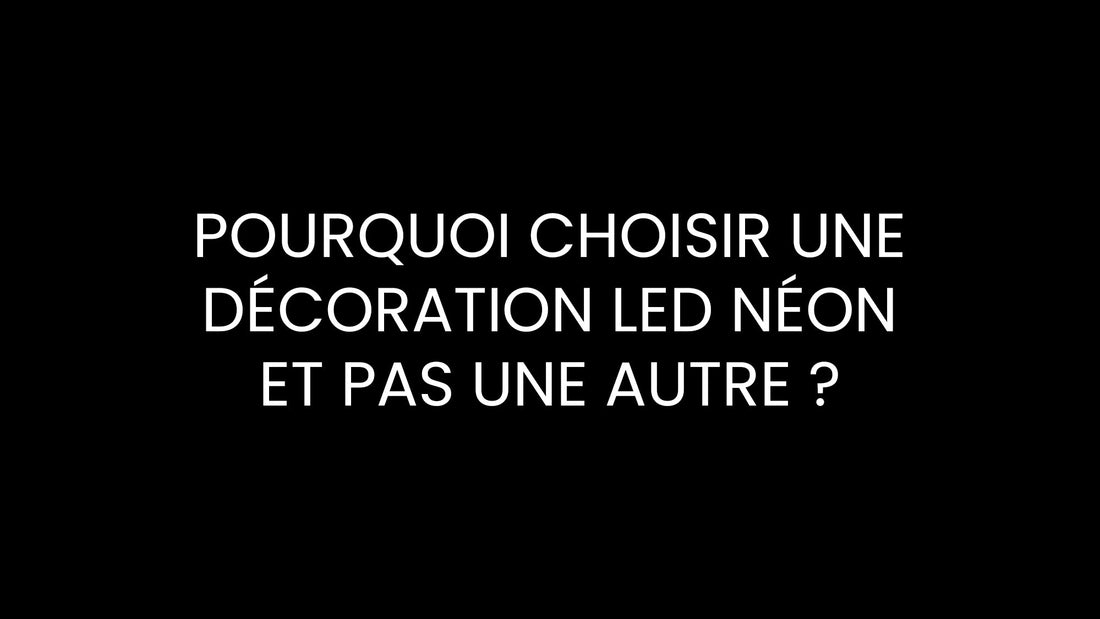 Pourquoi choisir une décoration LED Néon et pas une autre ?